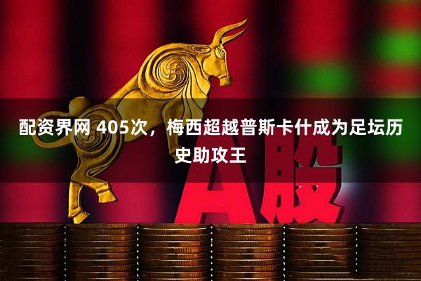 配资界网 405次，梅西超越普斯卡什成为足坛历史助攻王