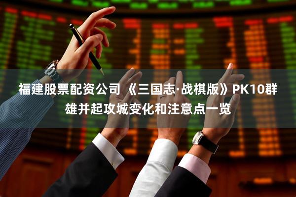 福建股票配资公司 《三国志·战棋版》PK10群雄并起攻城变化和注意点一览