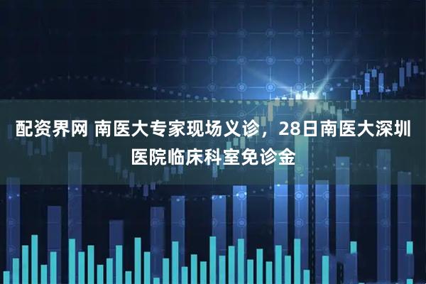 配资界网 南医大专家现场义诊，28日南医大深圳医院临床科室免诊金