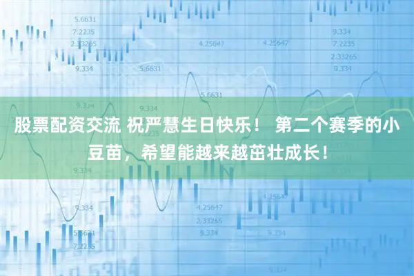 股票配资交流 祝严慧生日快乐！ 第二个赛季的小豆苗，希望能越来越茁壮成长！