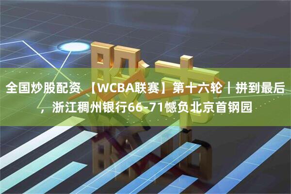 全国炒股配资 【WCBA联赛】第十六轮｜拼到最后，浙江稠州银行66-71憾负北京首钢园