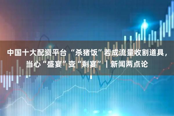 中国十大配资平台 “杀猪饭”若成流量收割道具，当心“盛宴”变“剩宴”｜新闻两点论
