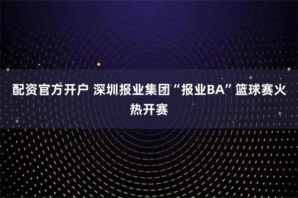 配资官方开户 深圳报业集团“报业BA”篮球赛火热开赛