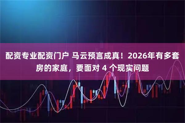 配资专业配资门户 马云预言成真！2026年有多套房的家庭，要面对 4 个现实问题