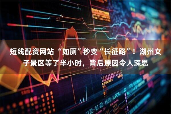 短线配资网站 “如厕”秒变“长征路”！湖州女子景区等了半小时，背后原因令人深思