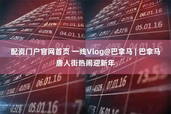 配资门户官网首页 一线Vlog@巴拿马 | 巴拿马唐人街热闹迎新年