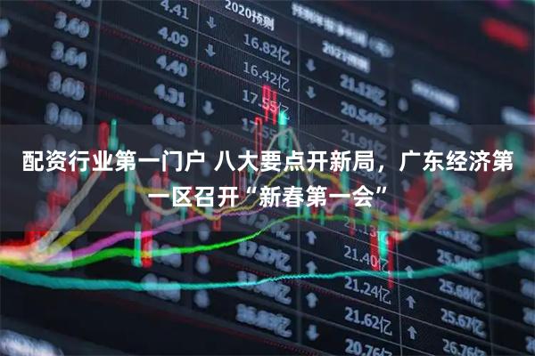 配资行业第一门户 八大要点开新局，广东经济第一区召开“新春第一会”