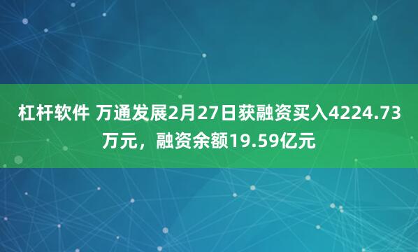 杠杆软件 万通发展2月27日获融资买入4224.73万元，融资余额19.59亿元