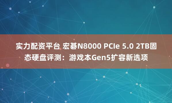 实力配资平台 宏碁N8000 PCIe 5.0 2TB固态硬盘评测：游戏本Gen5扩容新选项