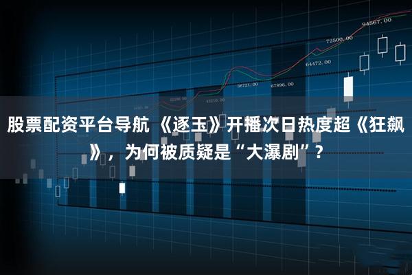 股票配资平台导航 《逐玉》开播次日热度超《狂飙》，为何被质疑是“大瀑剧”？