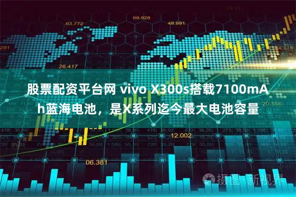 股票配资平台网 vivo X300s搭载7100mAh蓝海电池，是X系列迄今最大电池容量