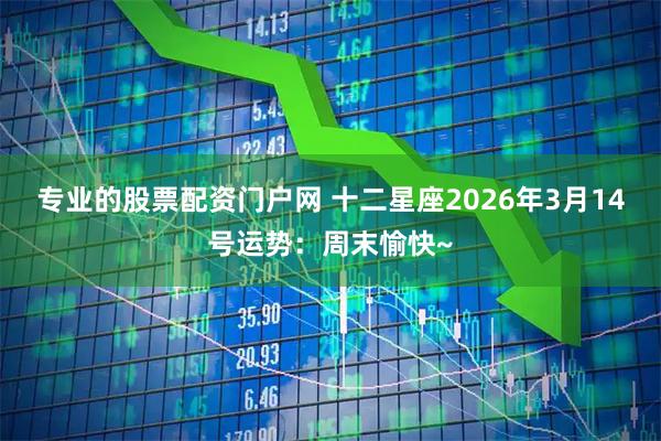 专业的股票配资门户网 十二星座2026年3月14号运势：周末愉快~