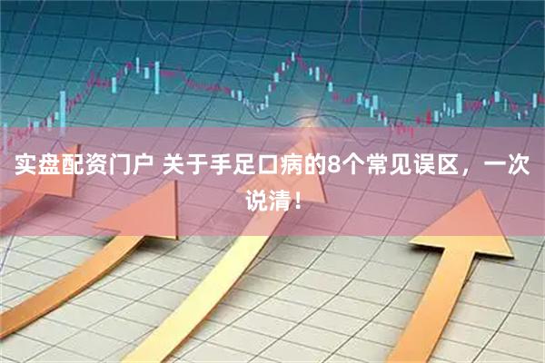 实盘配资门户 关于手足口病的8个常见误区，一次说清！