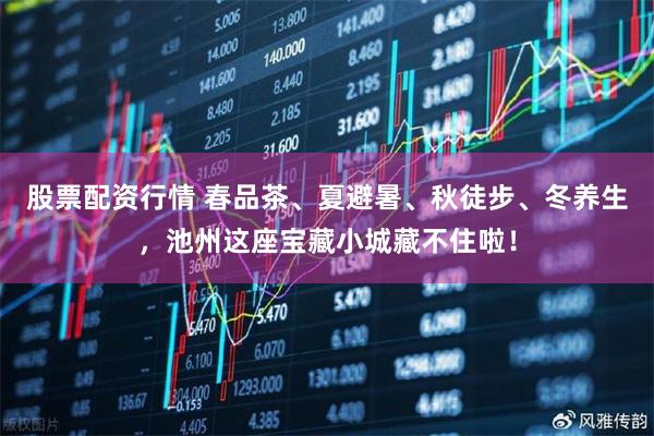 股票配资行情 春品茶、夏避暑、秋徒步、冬养生，池州这座宝藏小城藏不住啦！