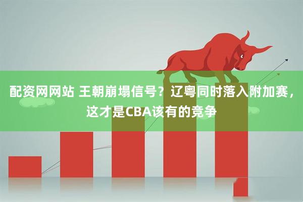 配资网网站 王朝崩塌信号？辽粤同时落入附加赛，这才是CBA该有的竞争