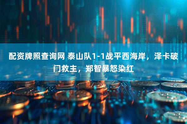 配资牌照查询网 泰山队1-1战平西海岸，泽卡破门救主，郑智暴怒染红